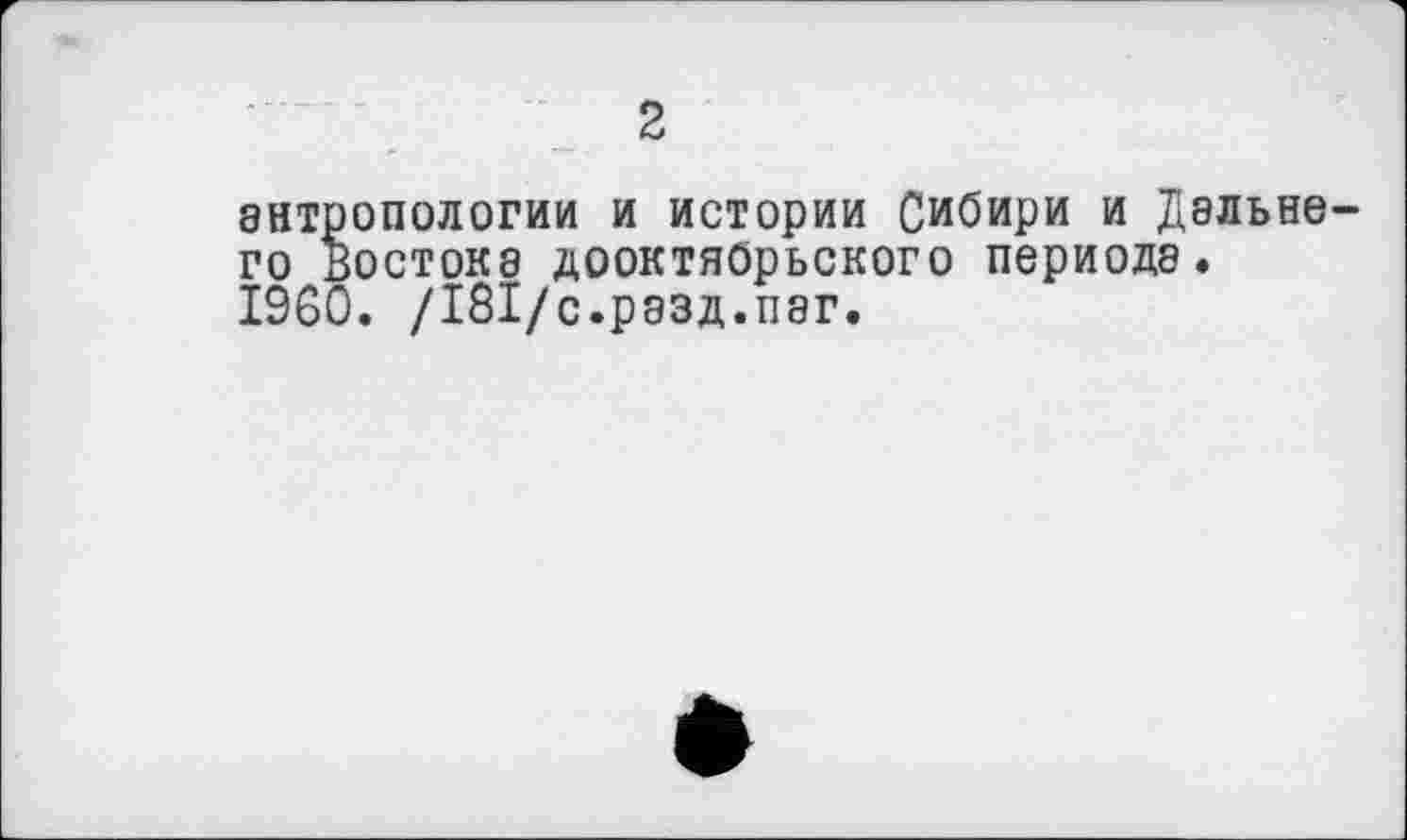 ﻿2
антропологии и истории Сибири и Дальнего Востока дооктябрьского периода.
I960. /181/с.разд.паг.